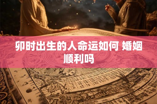 卯时出生的人命运如何 婚姻顺利吗