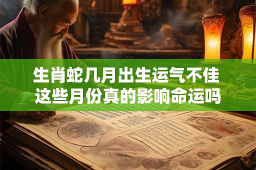 生肖蛇几月出生运气不佳 这些月份真的影响命运吗