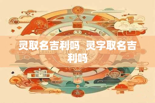 灵取名吉利吗  灵字取名吉利吗