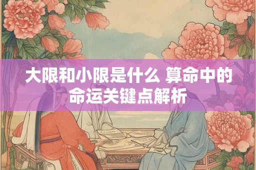 大限和小限是什么 算命中的命运关键点解析