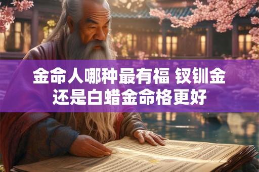 金命人哪种最有福 钗钏金还是白蜡金命格更好