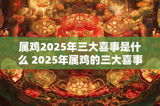 属鸡2025年三大喜事是什么 2025年属鸡的三大喜事是什么