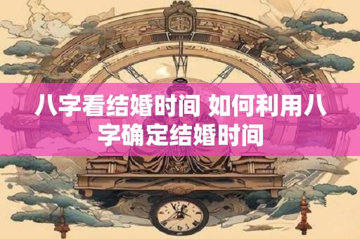 八字看结婚时间 如何利用八字确定结婚时间