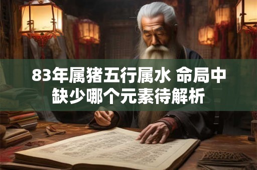 83年属猪五行属水 命局中缺少哪个元素待解析