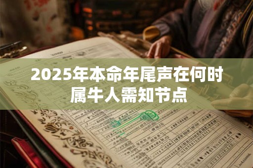 2025年本命年尾声在何时 属牛人需知节点