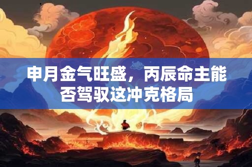 申月金气旺盛，丙辰命主能否驾驭这冲克格局