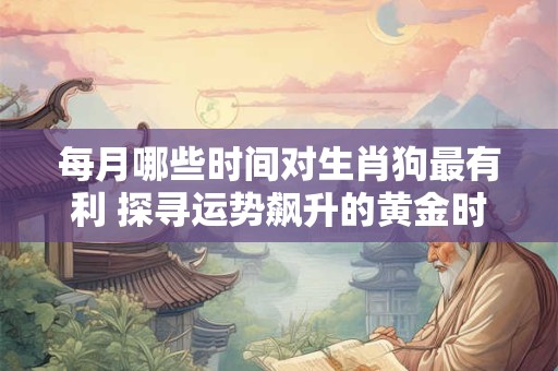每月哪些时间对生肖狗最有利 探寻运势飙升的黄金时刻