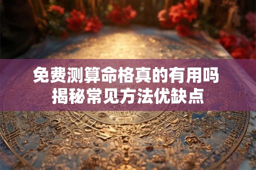 免费测算命格真的有用吗 揭秘常见方法优缺点