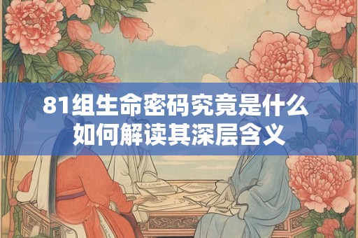 81组生命密码究竟是什么 如何解读其深层含义