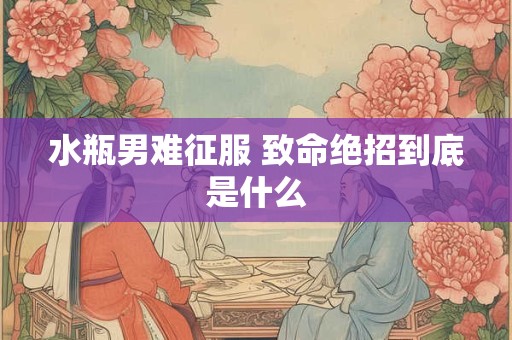 水瓶男难征服 致命绝招到底是什么