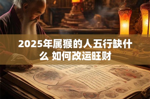 2025年属猴的人五行缺什么 如何改运旺财