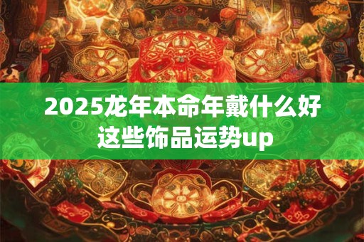 2025龙年本命年戴什么好 这些饰品运势up
