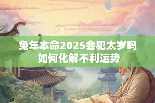 兔年本命2025会犯太岁吗 如何化解不利运势