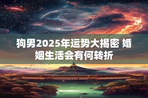 狗男2025年运势大揭密 婚姻生活会有何转折
