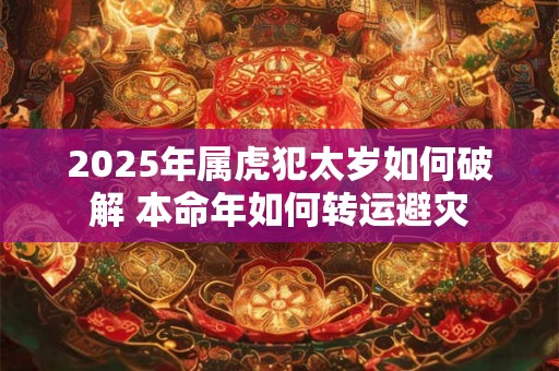 2025年属虎犯太岁如何破解 本命年如何转运避灾