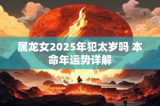 属龙女2025年犯太岁吗 本命年运势详解