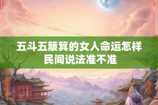 五斗五簸箕的女人命运怎样 民间说法准不准 五斗五簸箕的女人命运怎样 民间说法准不准