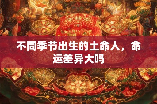 不同季节出生的土命人，命运差异大吗