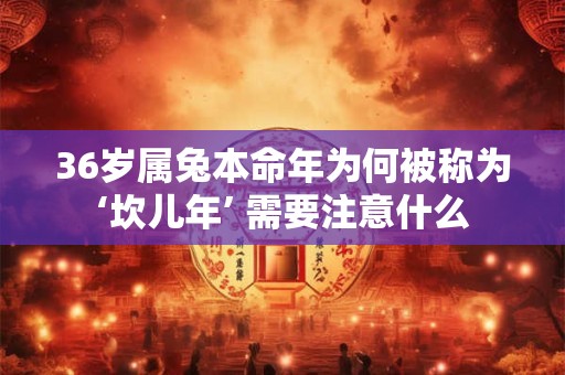 36岁属兔本命年为何被称为‘坎儿年’ 需要注意什么