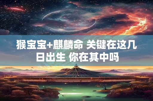 猴宝宝+麒麟命 关键在这几日出生 你在其中吗 猴宝宝+麒麟命 关键在这几日出生 你在其中吗