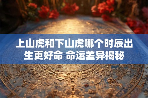 上山虎和下山虎哪个时辰出生更好命 命运差异揭秘