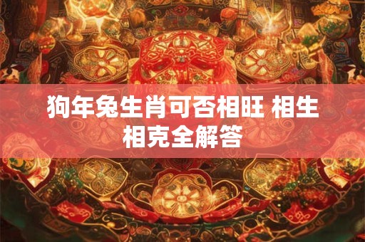 狗年兔生肖可否相旺 相生相克全解答
