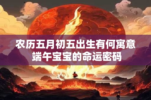 农历五月初五出生有何寓意 端午宝宝的命运密码