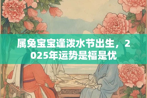 属兔宝宝逢泼水节出生，2025年运势是福是忧