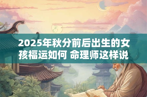 2025年秋分前后出生的女孩福运如何 命理师这样说