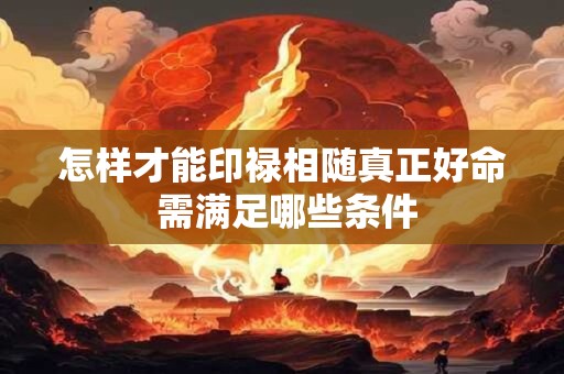 怎样才能印禄相随真正好命 需满足哪些条件 怎样才能印禄相随真正好命 需满足哪些条件
