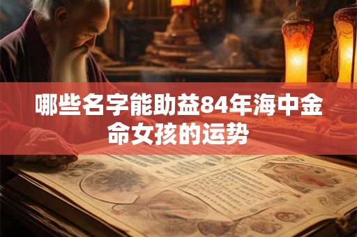 哪些名字能助益84年海中金命女孩的运势