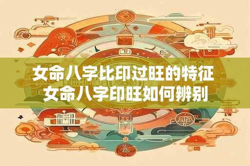 女命八字比印过旺的特征 女命八字印旺如何辨别