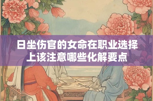 日坐伤官的女命在职业选择上该注意哪些化解要点