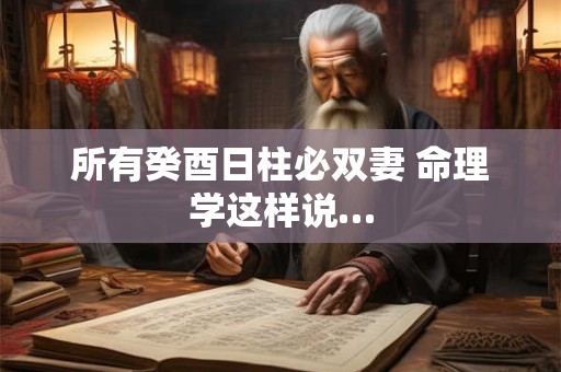 所有癸酉日柱必双妻 命理学这样说…