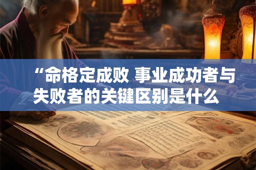 “命格定成败 事业成功者与失败者的关键区别是什么 ”