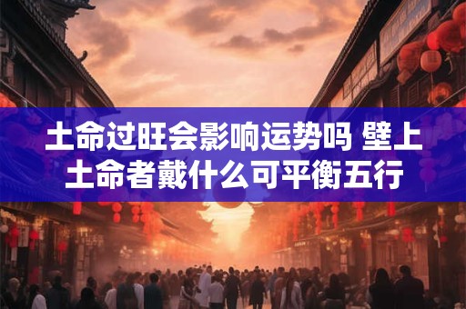 土命过旺会影响运势吗 壁上土命者戴什么可平衡五行