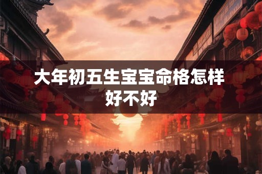 大年初五生宝宝命格怎样 好不好