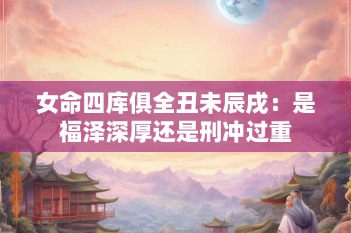女命四库俱全丑未辰戌：是福泽深厚还是刑冲过重