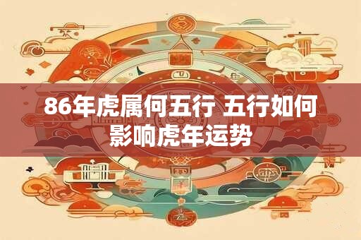 86年虎属何五行 五行如何影响虎年运势