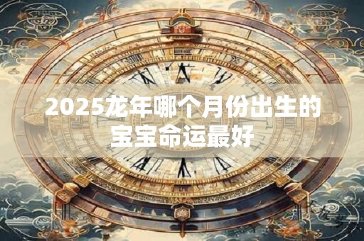 2025龙年哪个月份出生的宝宝命运最好