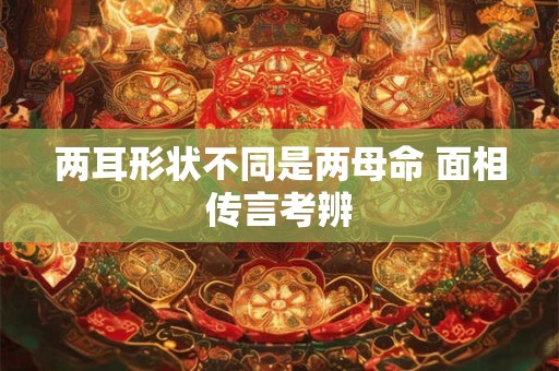 两耳形状不同是两母命 面相传言考辨