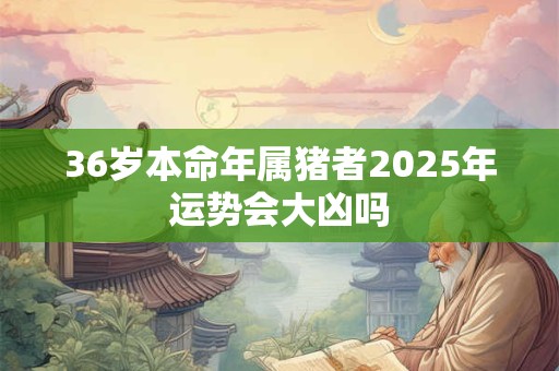 36岁本命年属猪者2025年运势会大凶吗