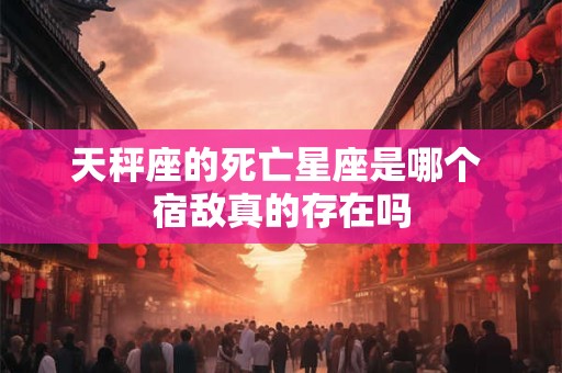 天秤座的死亡星座是哪个 宿敌真的存在吗