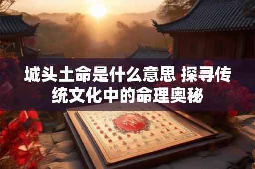 城头土命是什么意思 探寻传统文化中的命理奥秘