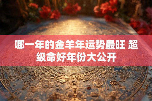 哪一年的金羊年运势最旺 超级命好年份大公开