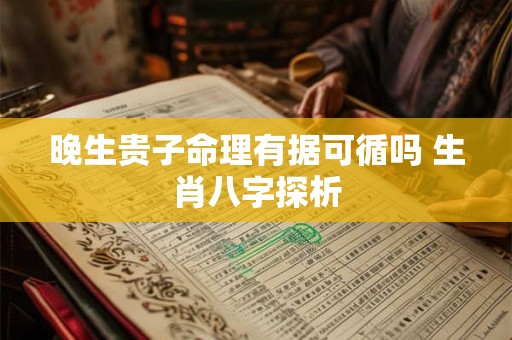 晚生贵子命理有据可循吗 生肖八字探析