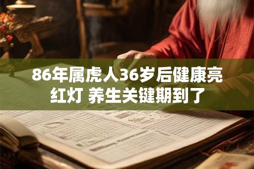 86年属虎人36岁后健康亮红灯 养生关键期到了 86年属虎人36岁后健康亮红灯 养生关键期到了