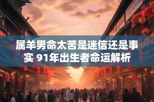 属羊男命太苦是迷信还是事实 91年出生者命运解析