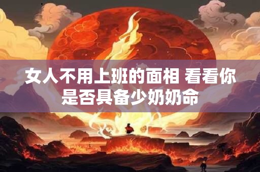 女人不用上班的面相 看看你是否具备少奶奶命