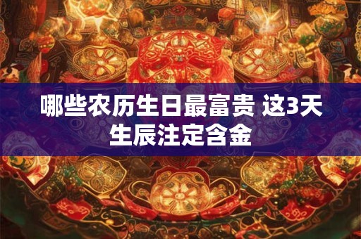 哪些农历生日最富贵 这3天生辰注定含金